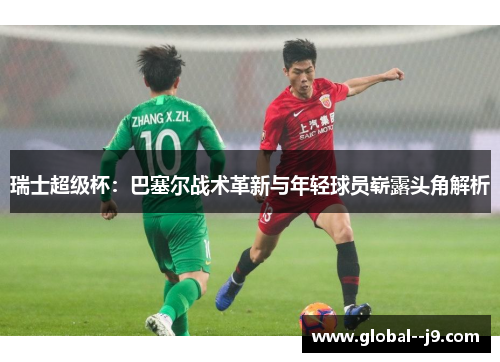 瑞士超级杯：巴塞尔战术革新与年轻球员崭露头角解析