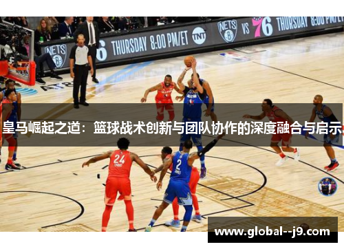 皇马崛起之道：篮球战术创新与团队协作的深度融合与启示