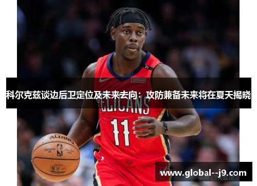 科尔克兹谈边后卫定位及未来去向：攻防兼备未来将在夏天揭晓