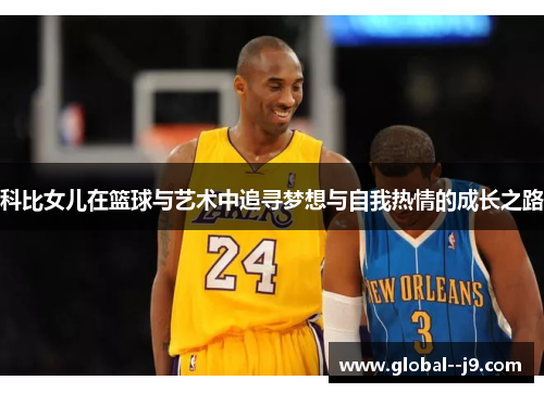 科比女儿在篮球与艺术中追寻梦想与自我热情的成长之路