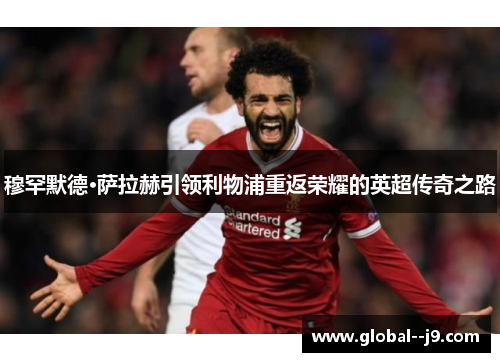 穆罕默德·萨拉赫引领利物浦重返荣耀的英超传奇之路