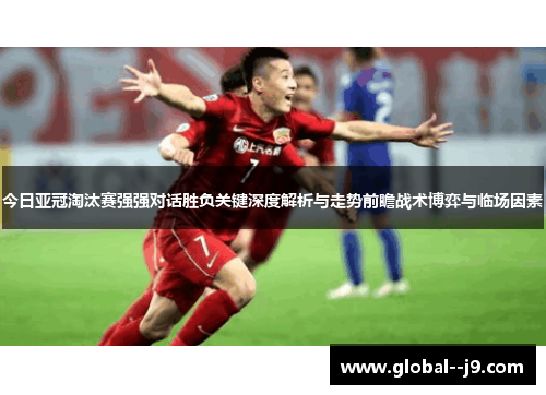 今日亚冠淘汰赛强强对话胜负关键深度解析与走势前瞻战术博弈与临场因素