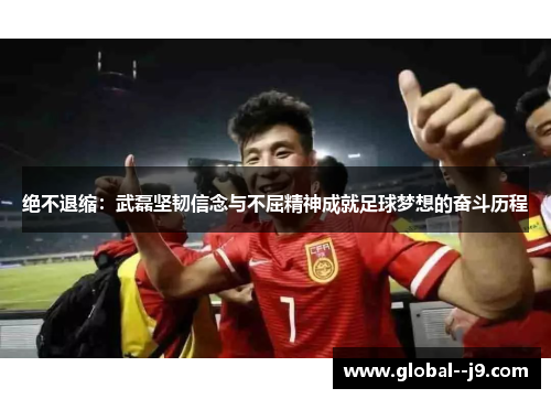 绝不退缩:武磊坚韧信念与不屈精神成就足球梦想的奋斗历程 绝不退缩:武磊坚韧信念与不屈精神成就足球梦想的奋斗历程
