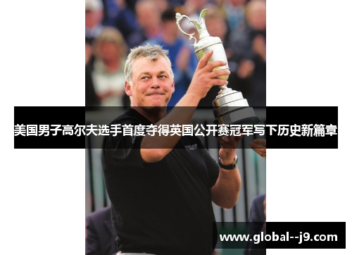 美国男子高尔夫选手首度夺得英国公开赛冠军写下历史新篇章