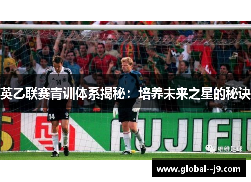 英乙联赛青训体系揭秘：培养未来之星的秘诀
