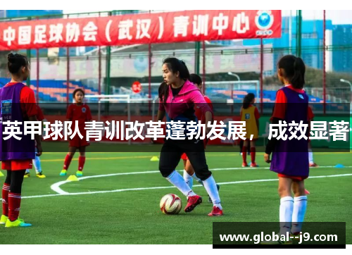 英甲球队青训改革蓬勃发展,成效显著 英甲球队青训改革蓬勃发展,成效显著