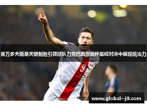 莱万多夫斯基关键制胜引领球队力克巴西世俱杯巅峰对决中展现统治力