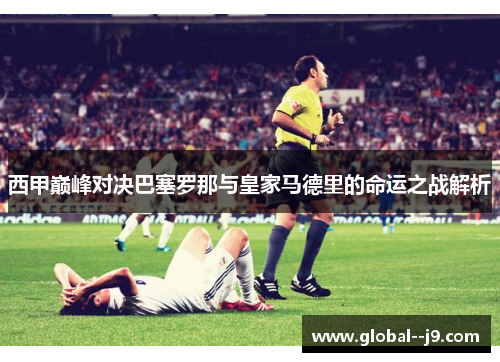 西甲巅峰对决巴塞罗那与皇家马德里的命运之战解析