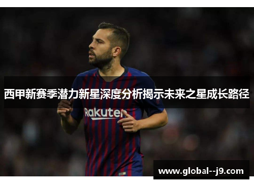 西甲新赛季潜力新星深度分析揭示未来之星成长路径