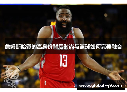 詹姆斯哈登的高身价背后时尚与篮球如何完美融合