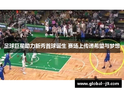 足球巨星助力新秀首球诞生 赛场上传递希望与梦想