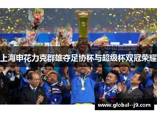上海申花力克群雄夺足协杯与超级杯双冠荣耀