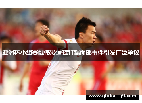 亚洲杯小组赛戴伟浚遭鞋钉踹面部事件引发广泛争议