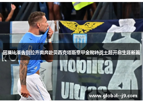 因莫比莱告别拉齐奥奔赴贝西克塔斯意甲金靴转战土超开启生涯新篇 因莫比莱告别拉齐奥奔赴贝西克塔斯意甲金靴转战土超开启生涯新篇