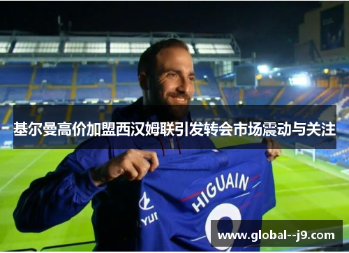 基尔曼高价加盟西汉姆联引发转会市场震动与关注