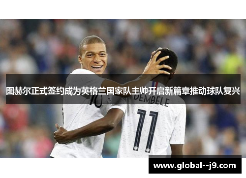 图赫尔正式签约成为英格兰国家队主帅开启新篇章推动球队复兴 图赫尔正式签约成为英格兰国家队主帅开启新篇章推动球队复兴