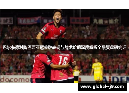 巴尔韦德对阵巴西亚冠关键表现与战术价值深度解析全景复盘研究评