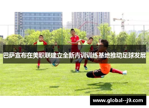 巴萨宣布在美职联建立全新青训训练基地推动足球发展 巴萨宣布在美职联建立全新青训训练基地推动足球发展