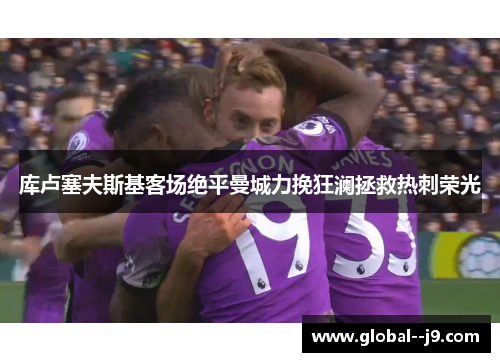 库卢塞夫斯基客场绝平曼城力挽狂澜拯救热刺荣光