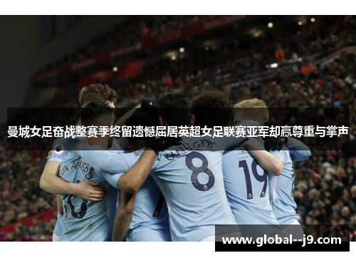 曼城女足奋战整赛季终留遗憾屈居英超女足联赛亚军却赢尊重与掌声