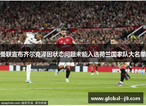 曼联宣布齐尔克泽因状态问题未能入选荷兰国家队大名单