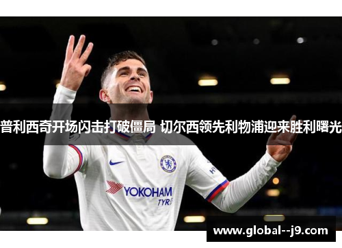普利西奇开场闪击打破僵局 切尔西领先利物浦迎来胜利曙光