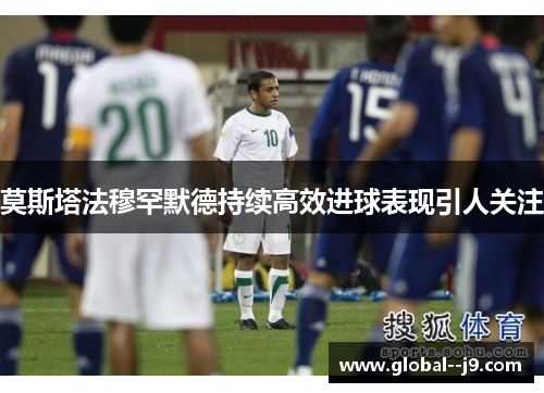 莫斯塔法穆罕默德持续高效进球表现引人关注 莫斯塔法穆罕默德持续高效进球表现引人关注
