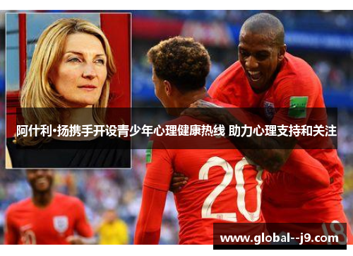 阿什利·扬携手开设青少年心理健康热线 助力心理支持和关注