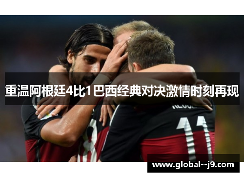 重温阿根廷4比1巴西经典对决激情时刻再现