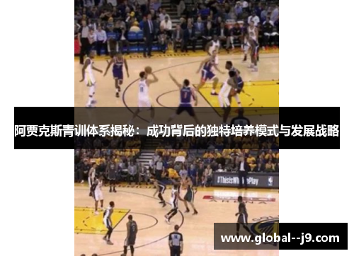 阿贾克斯青训体系揭秘：成功背后的独特培养模式与发展战略
