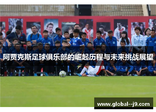 阿贾克斯足球俱乐部的崛起历程与未来挑战展望