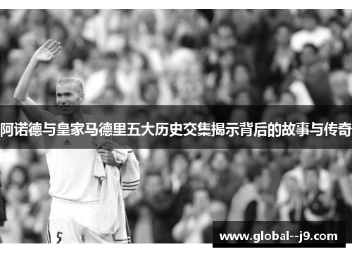 阿诺德与皇家马德里五大历史交集揭示背后的故事与传奇