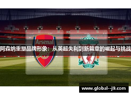 阿森纳重塑品牌形象：从英超失利到新篇章的崛起与挑战