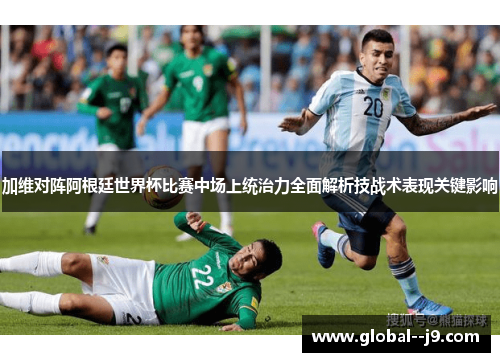 加维对阵阿根廷世界杯比赛中场上统治力全面解析技战术表现关键影响 加维对阵阿根廷世界杯比赛中场上统治力全面解析技战术表现关键影响
