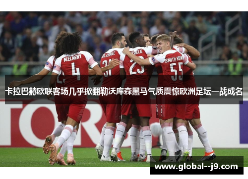 卡拉巴赫欧联客场几乎掀翻勒沃库森黑马气质震惊欧洲足坛一战成名