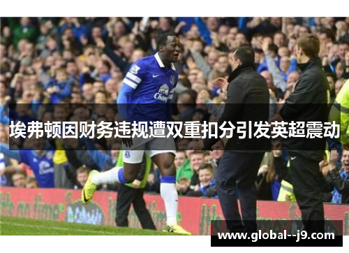 埃弗顿因财务违规遭双重扣分引发英超震动