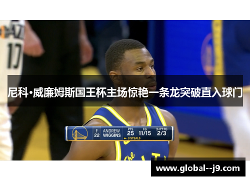 尼科·威廉姆斯国王杯主场惊艳一条龙突破直入球门 尼科·威廉姆斯国王杯主场惊艳一条龙突破直入球门