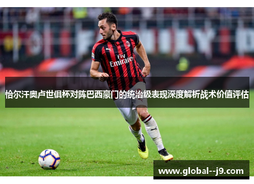 恰尔汗奥卢世俱杯对阵巴西豪门的统治级表现深度解析战术价值评估 恰尔汗奥卢世俱杯对阵巴西豪门的统治级表现深度解析战术价值评估