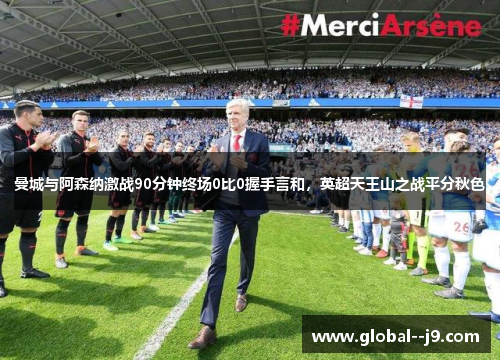 曼城与阿森纳激战90分钟终场0比0握手言和，英超天王山之战平分秋色