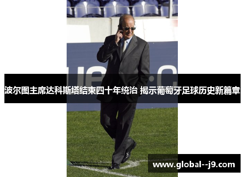 波尔图主席达科斯塔结束四十年统治 揭示葡萄牙足球历史新篇章