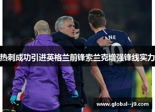 热刺成功引进英格兰前锋索兰克增强锋线实力 热刺成功引进英格兰前锋索兰克增强锋线实力