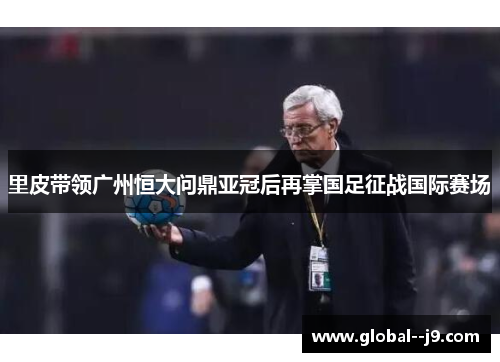 里皮带领广州恒大问鼎亚冠后再掌国足征战国际赛场