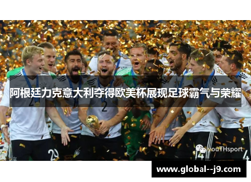 阿根廷力克意大利夺得欧美杯展现足球霸气与荣耀