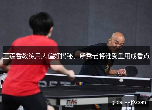 王莲香教练用人偏好揭秘，新秀老将谁受重用成看点