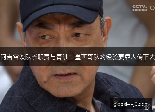 阿吉雷谈队长职责与青训：墨西哥队的经验要靠人传下去